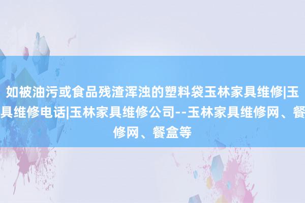 如被油污或食品残渣浑浊的塑料袋玉林家具维修|玉林家具维修电话|玉林家具维修公司--玉林家具维修网、餐盒等